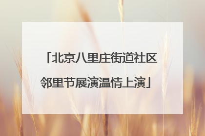 北京八里庄街道社区邻里节展演温情上演