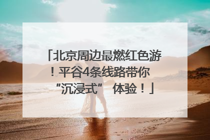 北京周边最燃红色游！平谷4条线路带你 “沉浸式” 体验！