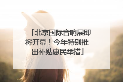 北京国际音响展即将开幕！今年特别推出补贴惠民举措