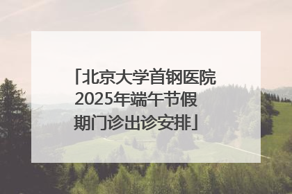 北京大学首钢医院2025年端午节假期门诊出诊安排