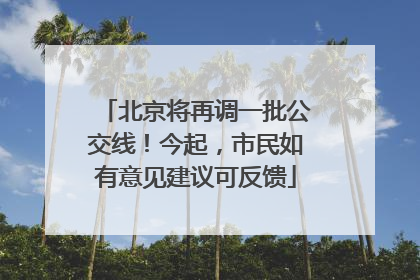 北京将再调一批公交线！今起，市民如有意见建议可反馈