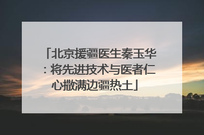 北京援疆医生秦玉华：将先进技术与医者仁心撒满边疆热土