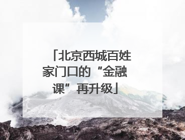 北京西城百姓家门口的“金融课”再升级