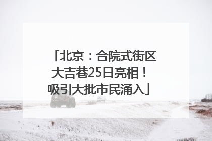 北京：合院式街区大吉巷25日亮相！吸引大批市民涌入