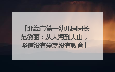 北海市第一幼儿园园长范徽丽：从大海到大山，坚信没有爱就没有教育