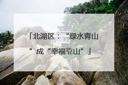 北湖区：“绿水青山”成“幸福靠山”