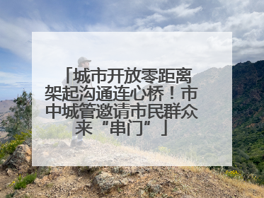 城市开放零距离 架起沟通连心桥！市中城管邀请市民群众来“串门”
