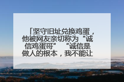 坚守旧址兑换鸡蛋，他被网友亲切称为“诚信鸡蛋哥” “诚信是做人的根本，我不能让人戳脊梁骨”