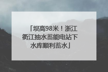 坝高98米！浙江衢江抽水蓄能电站下水库顺利蓄水