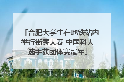 合肥大学生在地铁站内举行街舞大赛 中国科大选手获团体赛冠军