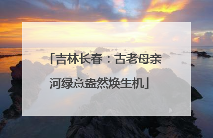 吉林长春：古老母亲河绿意盎然焕生机