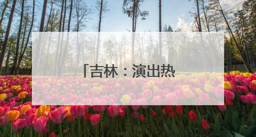 吉林：演出热了，文旅火了