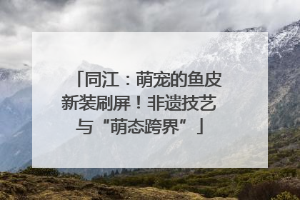 同江：萌宠的鱼皮新装刷屏！非遗技艺与“萌态跨界”