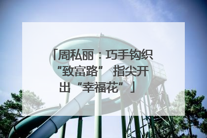 周私丽：巧手钩织“致富路” 指尖开出“幸福花”
