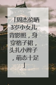 周杰伦晒3岁小女儿背影照，身穿格子裙，头扎小辫子，萌态十足
