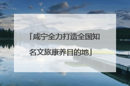 咸宁全力打造全国知名文旅康养目的地