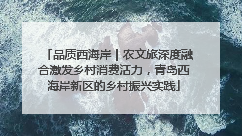品质西海岸｜农文旅深度融合激发乡村消费活力，青岛西海岸新区的乡村振兴实践