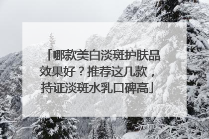 哪款美白淡斑护肤品效果好？推荐这几款，持证淡斑水乳口碑高
