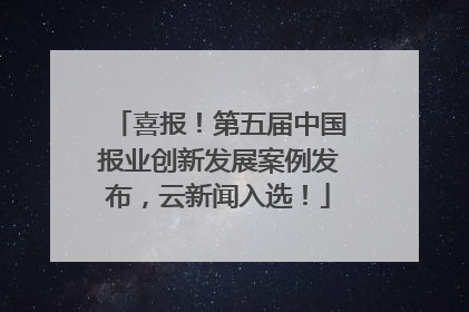 喜报！第五届中国报业创新发展案例发布，云新闻入选！