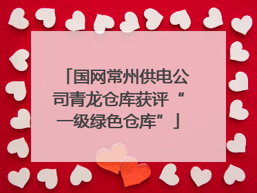 国网常州供电公司青龙仓库获评“一级绿色仓库”