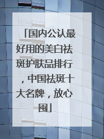 国内公认最好用的美白祛斑护肤品排行，中国祛斑十大名牌，放心囤