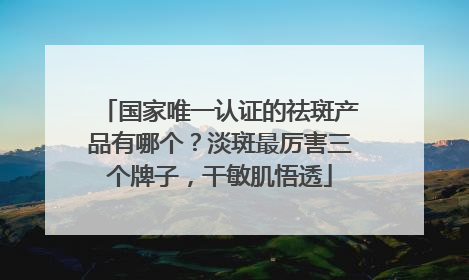 国家唯一认证的祛斑产品有哪个？淡斑最厉害三个牌子，干敏肌悟透