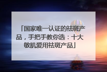 国家唯一认证的祛斑产品，手把手教你选：十大敏肌爱用祛斑产品