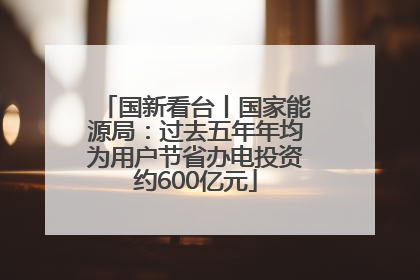 国新看台丨国家能源局：过去五年年均为用户节省办电投资约600亿元