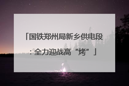 国铁郑州局新乡供电段：全力迎战高“烤”