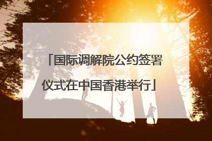 国际调解院公约签署仪式在中国香港举行