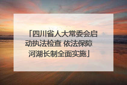 四川省人大常委会启动执法检查 依法保障河湖长制全面实施