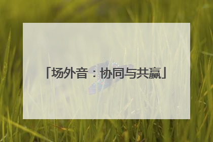 场外音：协同与共赢