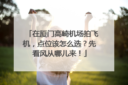 在厦门高崎机场拍飞机，点位该怎么选？先看风从哪儿来！