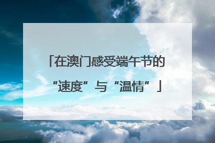 在澳门感受端午节的“速度”与“温情”