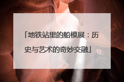 地铁站里的船模展：历史与艺术的奇妙交融