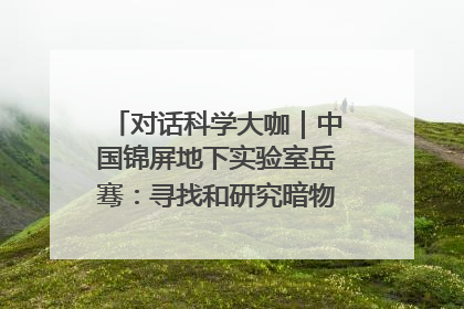 对话科学大咖｜中国锦屏地下实验室岳骞：寻找和研究暗物质，就是要去突破人类的认知边界