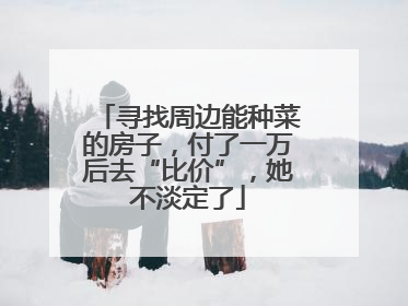 寻找周边能种菜的房子，付了一万后去“比价”，她不淡定了
