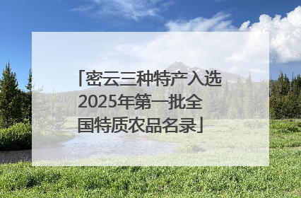密云三种特产入选2025年第一批全国特质农品名录