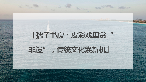 孺子书房：皮影戏里赏“非遗”，传统文化焕新机