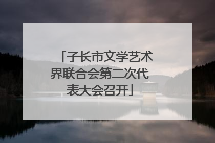 子长市文学艺术界联合会第二次代表大会召开