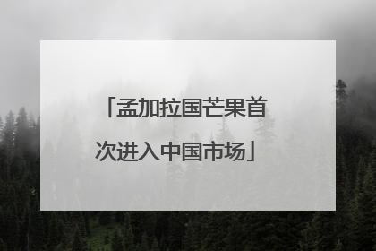 孟加拉国芒果首次进入中国市场