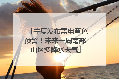 宁夏发布雷电黄色预警！未来一周南部山区多降水天气