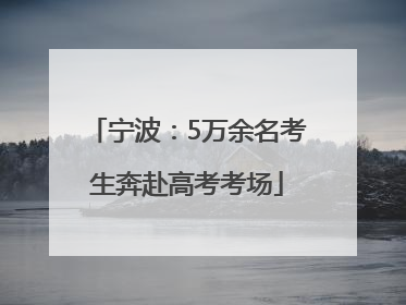 宁波：5万余名考生奔赴高考考场