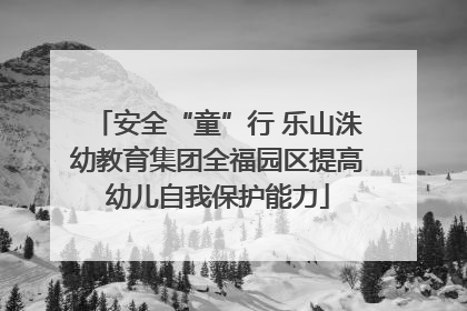 安全“童”行 乐山洙幼教育集团全福园区提高幼儿自我保护能力