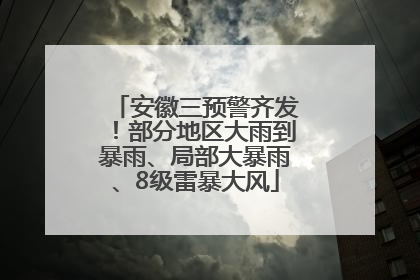 安徽三预警齐发！部分地区大雨到暴雨、局部大暴雨、8级雷暴大风