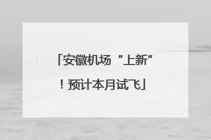安徽机场“上新”！预计本月试飞