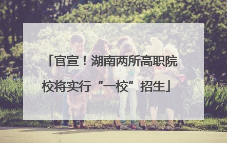 官宣！湖南两所高职院校将实行“一校”招生
