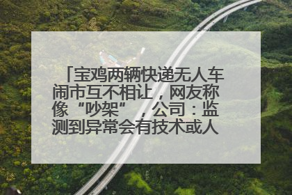 宝鸡两辆快递无人车闹市互不相让，网友称像“吵架”，公司：监测到异常会有技术或人为干预处置