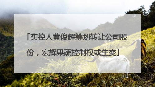 实控人黄俊辉筹划转让公司股份，宏辉果蔬控制权或生变
