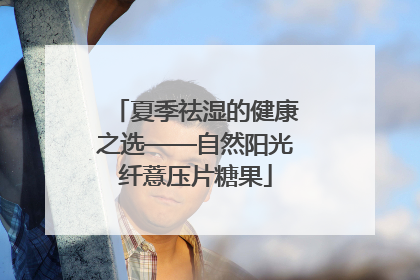 夏季祛湿的健康之选——自然阳光纤薏压片糖果